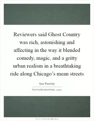 Reviewers said Ghost Country was rich, astonishing and affecting in the way it blended comedy, magic, and a gritty urban realism in a breathtaking ride along Chicago’s mean streets Picture Quote #1