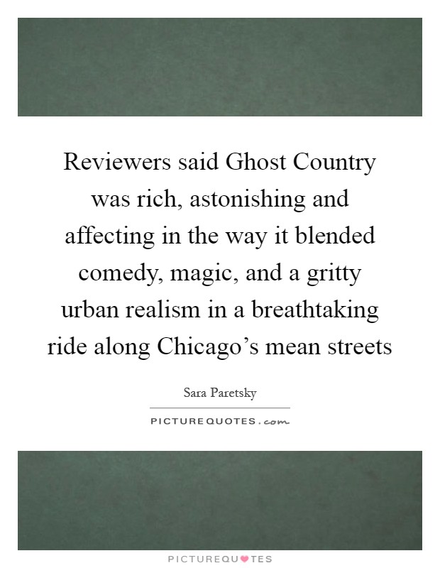 Reviewers said Ghost Country was rich, astonishing and affecting in the way it blended comedy, magic, and a gritty urban realism in a breathtaking ride along Chicago's mean streets Picture Quote #1