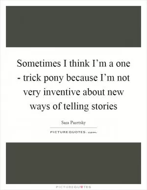 Sometimes I think I’m a one - trick pony because I’m not very inventive about new ways of telling stories Picture Quote #1