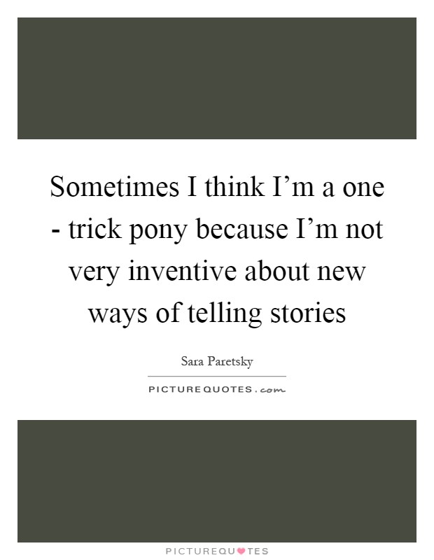 Sometimes I think I'm a one - trick pony because I'm not very inventive about new ways of telling stories Picture Quote #1