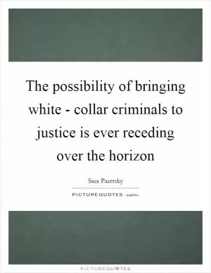 The possibility of bringing white - collar criminals to justice is ever receding over the horizon Picture Quote #1