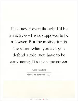 I had never even thought I’d be an actress - I was supposed to be a lawyer. But the motivation is the same: when you act, you defend a role; you have to be convincing. It’s the same career Picture Quote #1