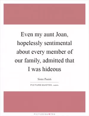 Even my aunt Joan, hopelessly sentimental about every member of our family, admitted that I was hideous Picture Quote #1