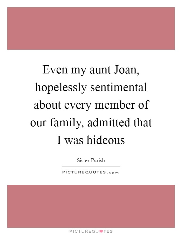 Even my aunt Joan, hopelessly sentimental about every member of our family, admitted that I was hideous Picture Quote #1