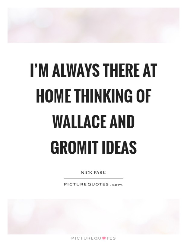 I'm always there at home thinking of Wallace and Gromit ideas Picture Quote #1