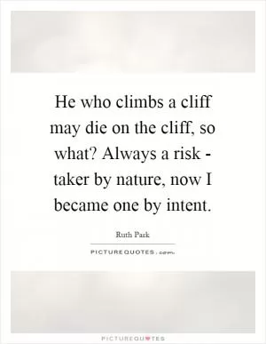He who climbs a cliff may die on the cliff, so what? Always a risk - taker by nature, now I became one by intent Picture Quote #1