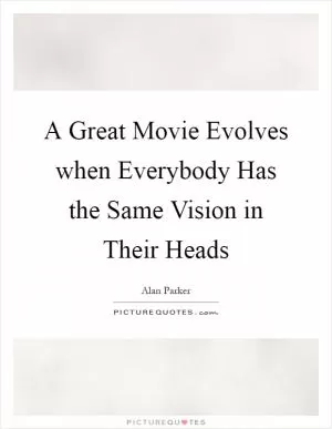 A Great Movie Evolves when Everybody Has the Same Vision in Their Heads Picture Quote #1