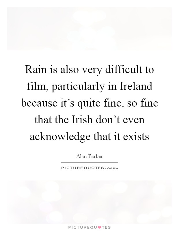Rain is also very difficult to film, particularly in Ireland because it's quite fine, so fine that the Irish don't even acknowledge that it exists Picture Quote #1