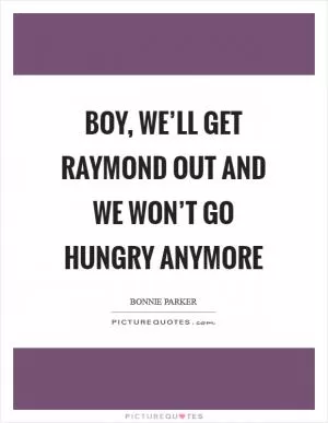Boy, we’ll get Raymond out and we won’t go hungry anymore Picture Quote #1