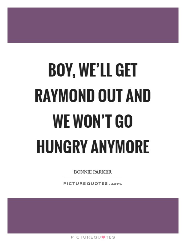 Boy, we'll get Raymond out and we won't go hungry anymore Picture Quote #1