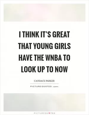 I think it’s great that young girls have the WNBA to look up to now Picture Quote #1