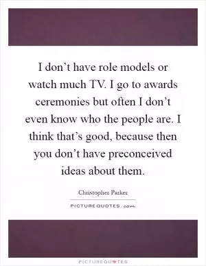 I don’t have role models or watch much TV. I go to awards ceremonies but often I don’t even know who the people are. I think that’s good, because then you don’t have preconceived ideas about them Picture Quote #1