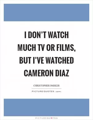 I don’t watch much TV or films, but I’ve watched Cameron Diaz Picture Quote #1