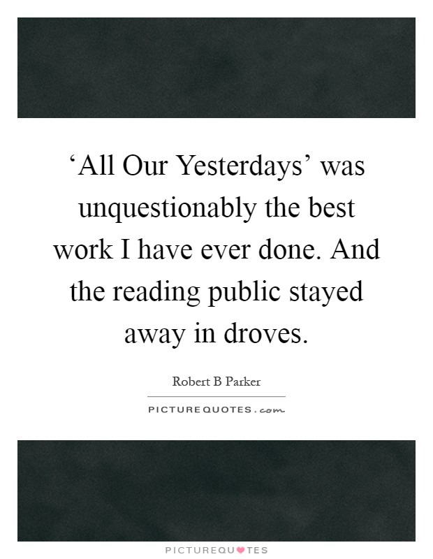 ‘All Our Yesterdays' was unquestionably the best work I have ever done. And the reading public stayed away in droves Picture Quote #1