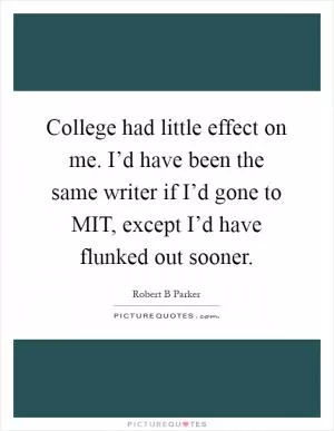 College had little effect on me. I’d have been the same writer if I’d gone to MIT, except I’d have flunked out sooner Picture Quote #1