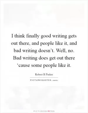 I think finally good writing gets out there, and people like it, and bad writing doesn’t. Well, no. Bad writing does get out there ‘cause some people like it Picture Quote #1