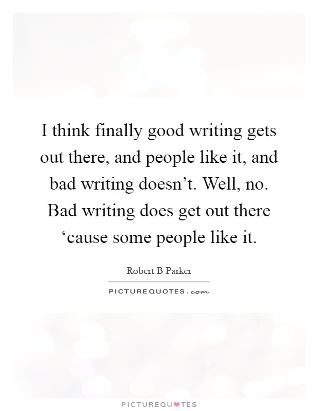 I think finally good writing gets out there, and people like it, and bad writing doesn't. Well, no. Bad writing does get out there ‘cause some people like it Picture Quote #1