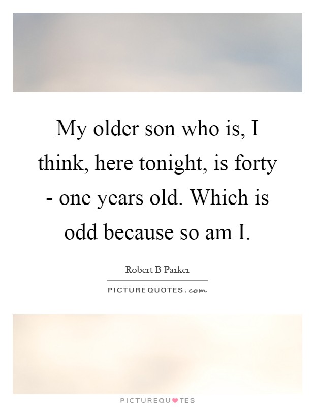 My older son who is, I think, here tonight, is forty - one years old. Which is odd because so am I Picture Quote #1