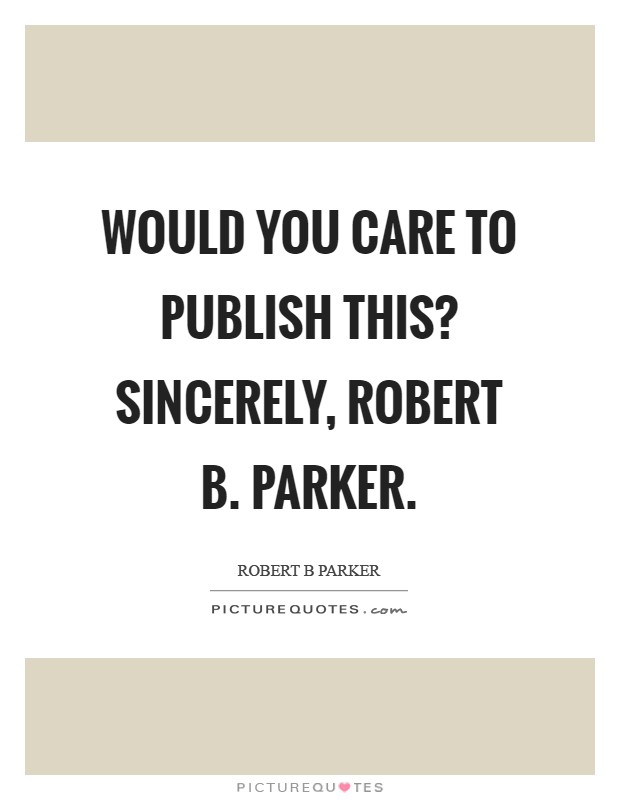 Would you care to publish this? Sincerely, robert B. Parker Picture Quote #1