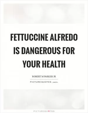 Fettuccine Alfredo is dangerous for your health Picture Quote #1