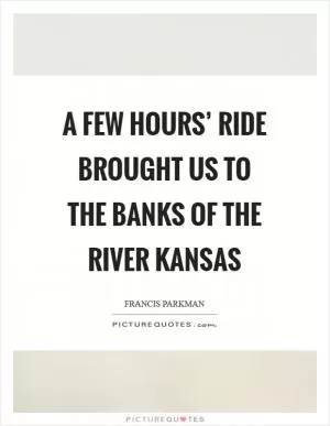 A few hours’ ride brought us to the banks of the river Kansas Picture Quote #1