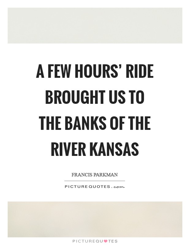 A few hours' ride brought us to the banks of the river Kansas Picture Quote #1