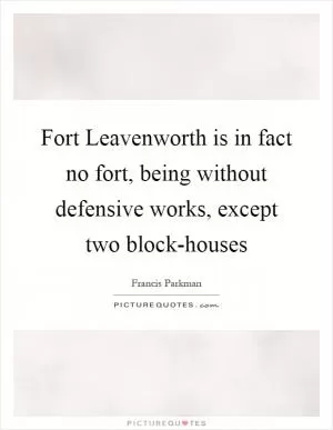 Fort Leavenworth is in fact no fort, being without defensive works, except two block-houses Picture Quote #1