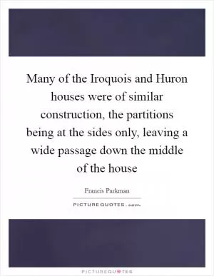 Many of the Iroquois and Huron houses were of similar construction, the partitions being at the sides only, leaving a wide passage down the middle of the house Picture Quote #1