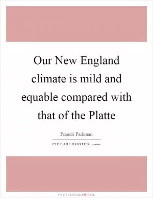 Our New England climate is mild and equable compared with that of the Platte Picture Quote #1