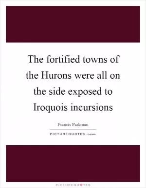 The fortified towns of the Hurons were all on the side exposed to Iroquois incursions Picture Quote #1
