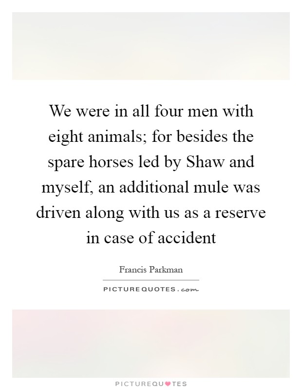 We were in all four men with eight animals; for besides the spare horses led by Shaw and myself, an additional mule was driven along with us as a reserve in case of accident Picture Quote #1