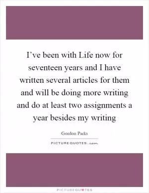 I’ve been with Life now for seventeen years and I have written several articles for them and will be doing more writing and do at least two assignments a year besides my writing Picture Quote #1