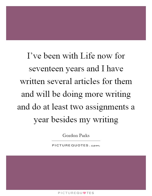 I've been with Life now for seventeen years and I have written several articles for them and will be doing more writing and do at least two assignments a year besides my writing Picture Quote #1