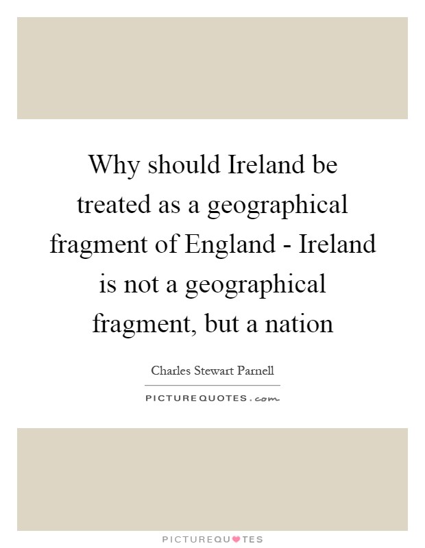 Why should Ireland be treated as a geographical fragment of England - Ireland is not a geographical fragment, but a nation Picture Quote #1