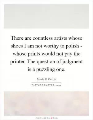 There are countless artists whose shoes I am not worthy to polish - whose prints would not pay the printer. The question of judgment is a puzzling one Picture Quote #1