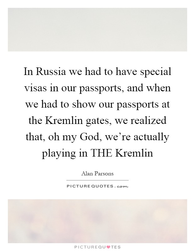 In Russia we had to have special visas in our passports, and when we had to show our passports at the Kremlin gates, we realized that, oh my God, we're actually playing in THE Kremlin Picture Quote #1