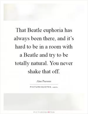 That Beatle euphoria has always been there, and it’s hard to be in a room with a Beatle and try to be totally natural. You never shake that off Picture Quote #1