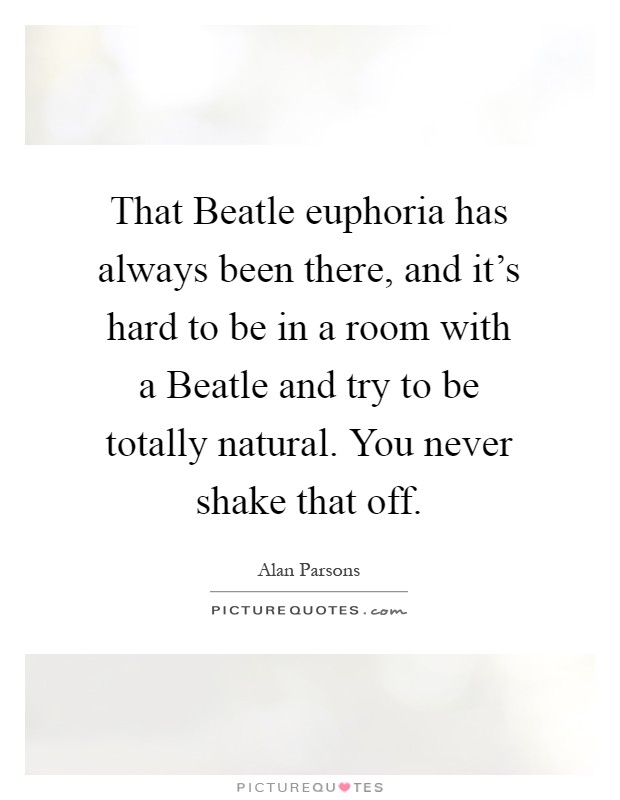 That Beatle euphoria has always been there, and it's hard to be in a room with a Beatle and try to be totally natural. You never shake that off Picture Quote #1
