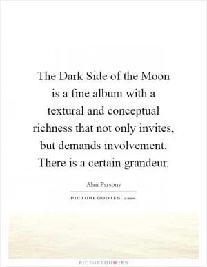 The Dark Side of the Moon is a fine album with a textural and conceptual richness that not only invites, but demands involvement. There is a certain grandeur Picture Quote #1