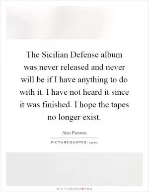 The Sicilian Defense album was never released and never will be if I have anything to do with it. I have not heard it since it was finished. I hope the tapes no longer exist Picture Quote #1