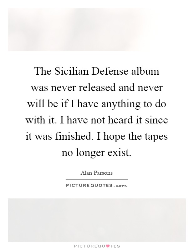 The Sicilian Defense album was never released and never will be if I have anything to do with it. I have not heard it since it was finished. I hope the tapes no longer exist Picture Quote #1