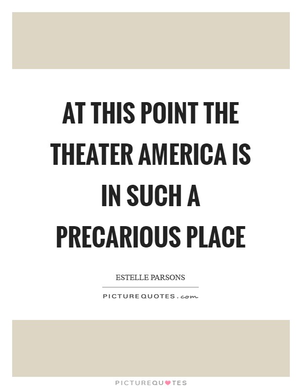 At this point the theater America is in such a precarious place Picture Quote #1