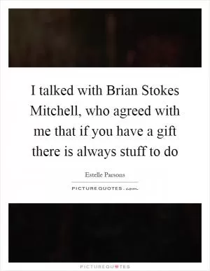 I talked with Brian Stokes Mitchell, who agreed with me that if you have a gift there is always stuff to do Picture Quote #1