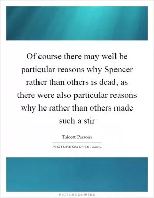 Of course there may well be particular reasons why Spencer rather than others is dead, as there were also particular reasons why he rather than others made such a stir Picture Quote #1