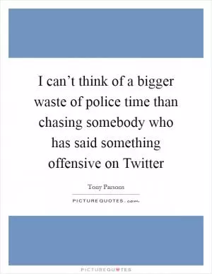I can’t think of a bigger waste of police time than chasing somebody who has said something offensive on Twitter Picture Quote #1
