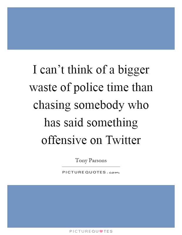 I can't think of a bigger waste of police time than chasing somebody who has said something offensive on Twitter Picture Quote #1