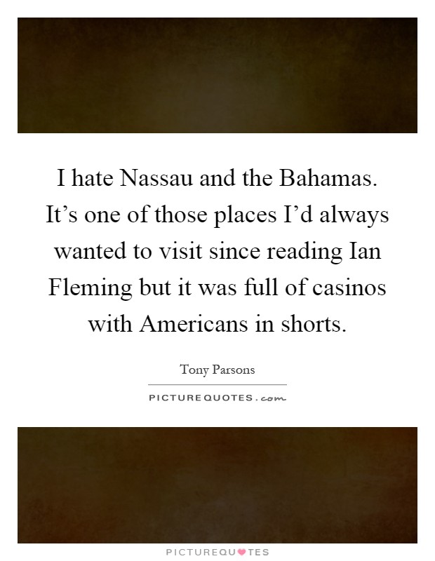 I hate Nassau and the Bahamas. It's one of those places I'd always wanted to visit since reading Ian Fleming but it was full of casinos with Americans in shorts Picture Quote #1