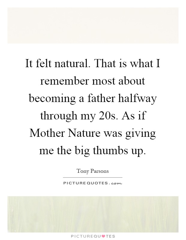 It felt natural. That is what I remember most about becoming a father halfway through my 20s. As if Mother Nature was giving me the big thumbs up Picture Quote #1