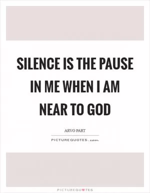 Silence is the pause in me when I am near to God Picture Quote #1