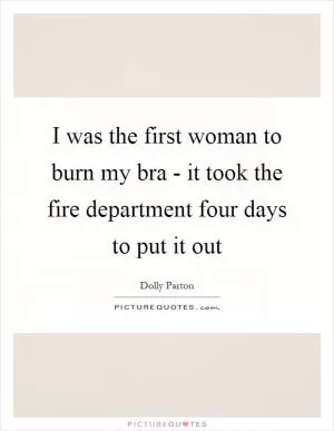 I was the first woman to burn my bra - it took the fire department four days to put it out Picture Quote #1
